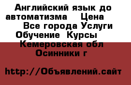 Английский язык до автоматизма. › Цена ­ 1 000 - Все города Услуги » Обучение. Курсы   . Кемеровская обл.,Осинники г.